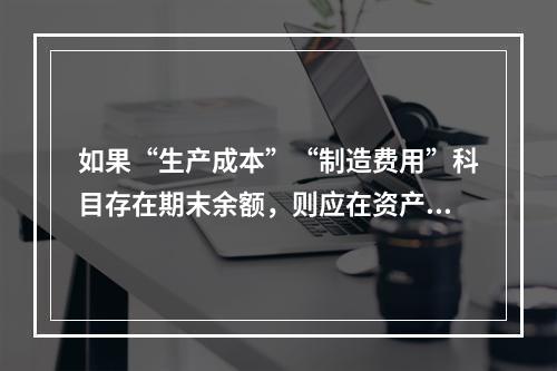 如果“生产成本”“制造费用”科目存在期末余额，则应在资产负债