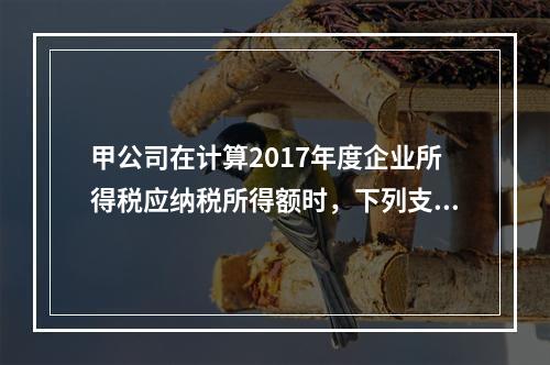 甲公司在计算2017年度企业所得税应纳税所得额时，下列支出中