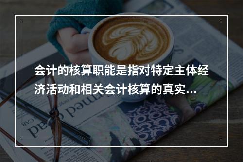 会计的核算职能是指对特定主体经济活动和相关会计核算的真实性、