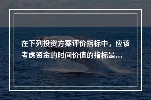 在下列投资方案评价指标中，应该考虑资金的时间价值的指标是（　