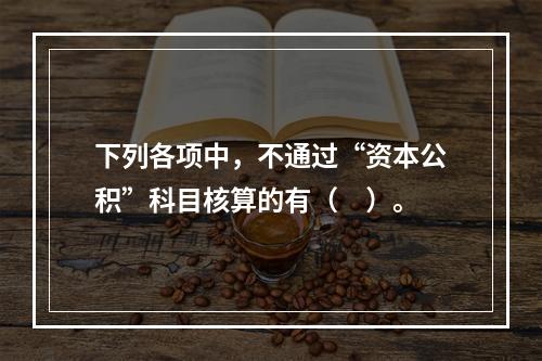 下列各项中，不通过“资本公积”科目核算的有（　）。