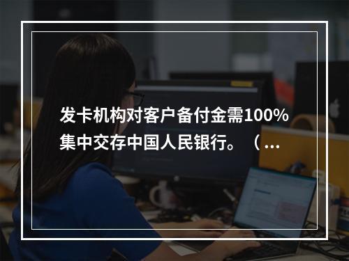 发卡机构对客户备付金需100%集中交存中国人民银行。（ ）