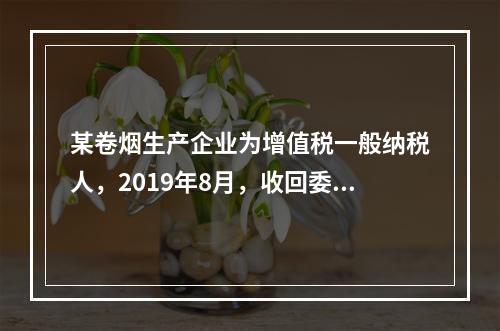 某卷烟生产企业为增值税一般纳税人，2019年8月，收回委托乙