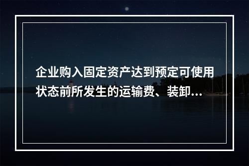 企业购入固定资产达到预定可使用状态前所发生的运输费、装卸费、