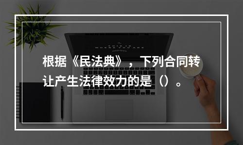 根据《民法典》，下列合同转让产生法律效力的是（）。