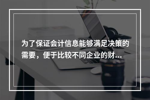 为了保证会计信息能够满足决策的需要，便于比较不同企业的财务状