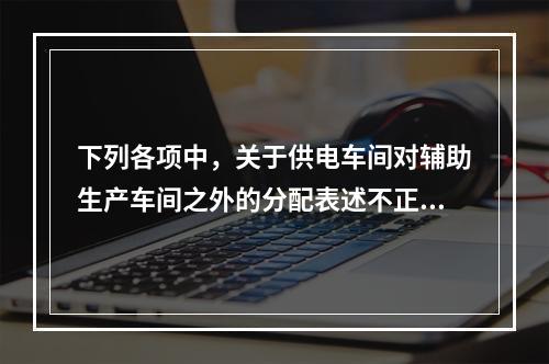 下列各项中，关于供电车间对辅助生产车间之外的分配表述不正确的