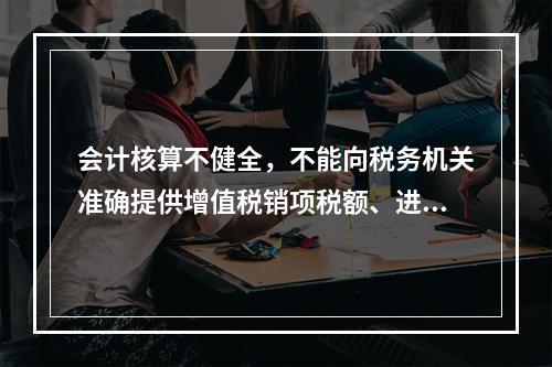 会计核算不健全，不能向税务机关准确提供增值税销项税额、进项税