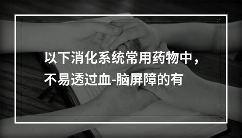 以下消化系统常用药物中，不易透过血-脑屏障的有