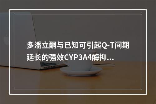 多潘立酮与已知可引起Q-T间期延长的强效CYP3A4酶抑制剂