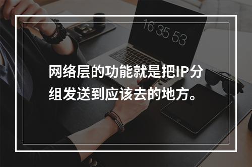 网络层的功能就是把IP分组发送到应该去的地方。