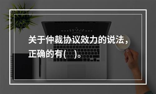 关于仲裁协议效力的说法，正确的有(    )。