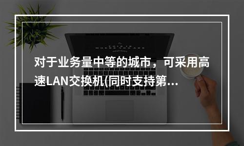 对于业务量中等的城市，可采用高速LAN交换机(同时支持第2和