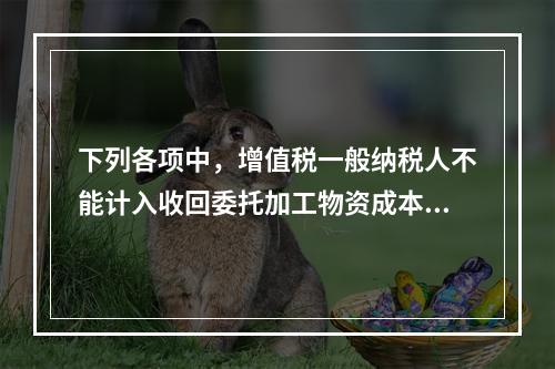 下列各项中，增值税一般纳税人不能计入收回委托加工物资成本的有