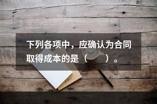 下列各项中，应确认为合同取得成本的是（　　）。