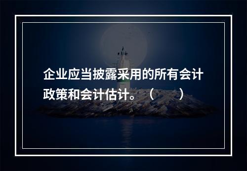 企业应当披露采用的所有会计政策和会计估计。（　　）