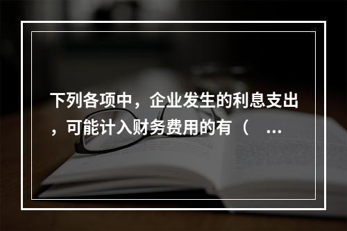 下列各项中，企业发生的利息支出，可能计入财务费用的有（　）。