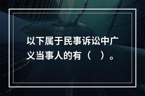 以下属于民事诉讼中广义当事人的有（　）。