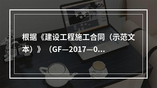 根据《建设工程施工合同（示范文本）》（GF—2017—020