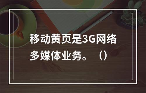 移动黄页是3G网络多媒体业务。（）