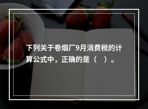 下列关于卷烟厂9月消费税的计算公式中，正确的是（　）。