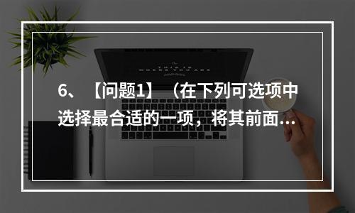 6、【问题1】（在下列可选项中选择最合适的一项，将其前面的字