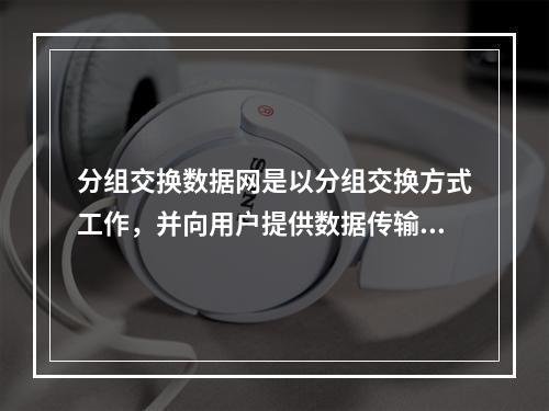 分组交换数据网是以分组交换方式工作，并向用户提供数据传输业务