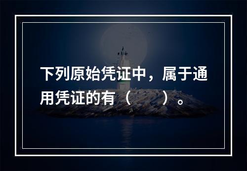 下列原始凭证中，属于通用凭证的有（　　）。