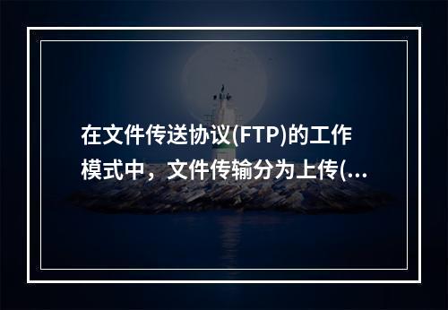 在文件传送协议(FTP)的工作模式中，文件传输分为上传(Up