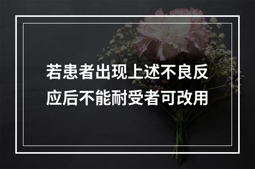 若患者出现上述不良反应后不能耐受者可改用