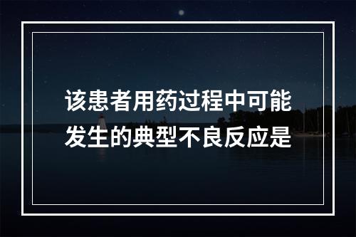 该患者用药过程中可能发生的典型不良反应是