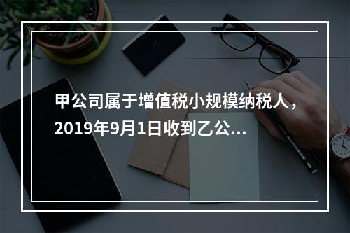 甲公司属于增值税小规模纳税人，2019年9月1日收到乙公司作