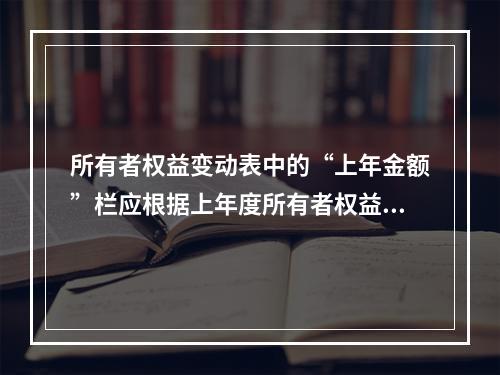 所有者权益变动表中的“上年金额”栏应根据上年度所有者权益变动