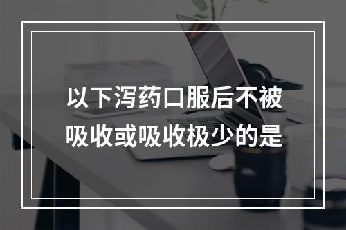 以下泻药口服后不被吸收或吸收极少的是