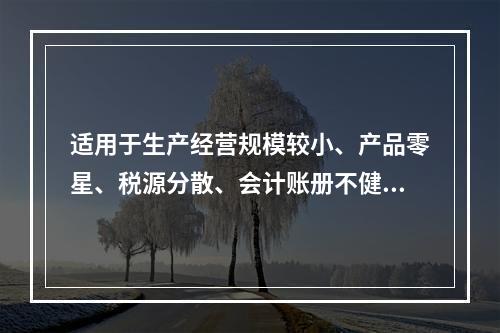 适用于生产经营规模较小、产品零星、税源分散、会计账册不健全，