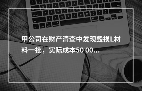 甲公司在财产清查中发现毁损L材料一批，实际成本50 000元