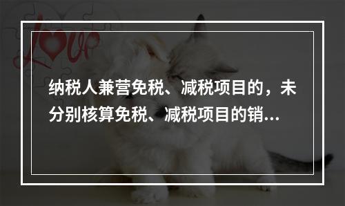 纳税人兼营免税、减税项目的，未分别核算免税、减税项目的销售额