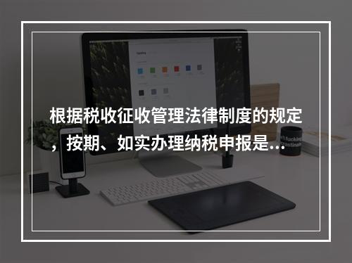 根据税收征收管理法律制度的规定，按期、如实办理纳税申报是纳税