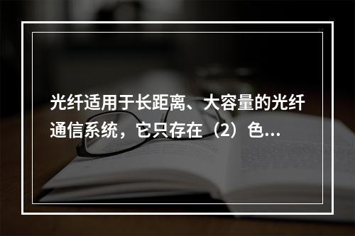 光纤适用于长距离、大容量的光纤通信系统，它只存在（2）色散，