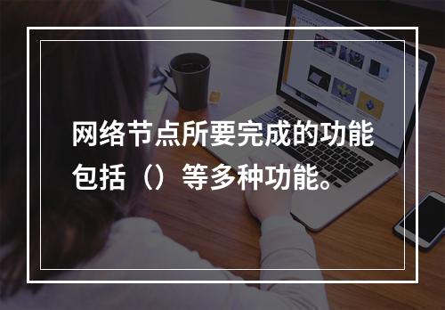 网络节点所要完成的功能包括（）等多种功能。