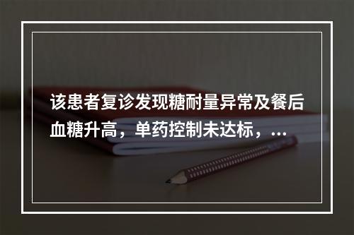 该患者复诊发现糖耐量异常及餐后血糖升高，单药控制未达标，建议