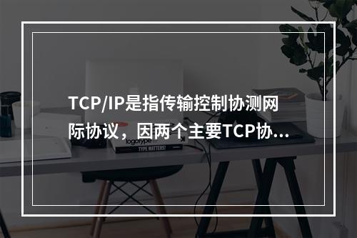 TCP/IP是指传输控制协测网际协议，因两个主要TCP协议和