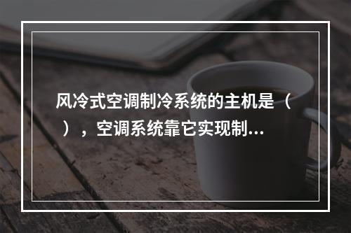 风冷式空调制冷系统的主机是（   ），空调系统靠它实现制冷剂