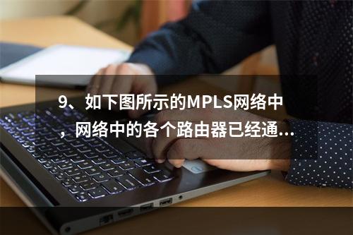 9、如下图所示的MPLS网络中，网络中的各个路由器已经通过L