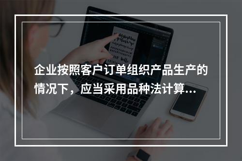 企业按照客户订单组织产品生产的情况下，应当采用品种法计算产品