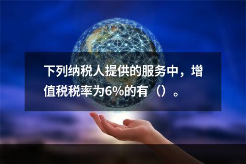 下列纳税人提供的服务中，增值税税率为6%的有（）。