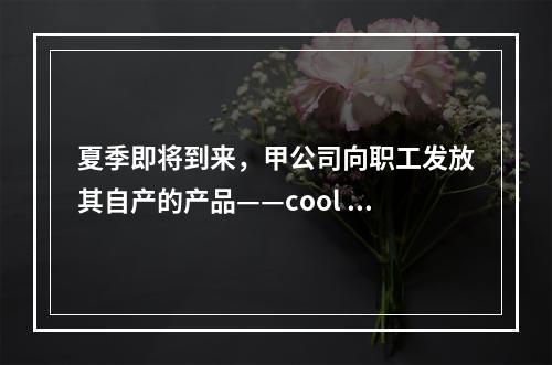 夏季即将到来，甲公司向职工发放其自产的产品——cool 牌空