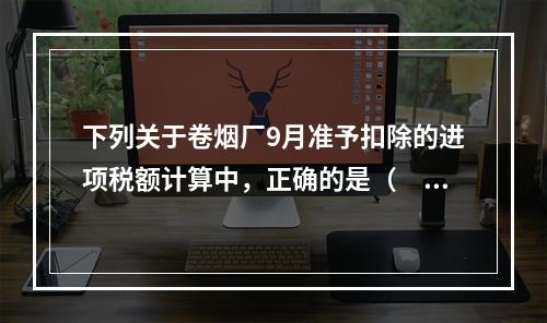 下列关于卷烟厂9月准予扣除的进项税额计算中，正确的是（　）。