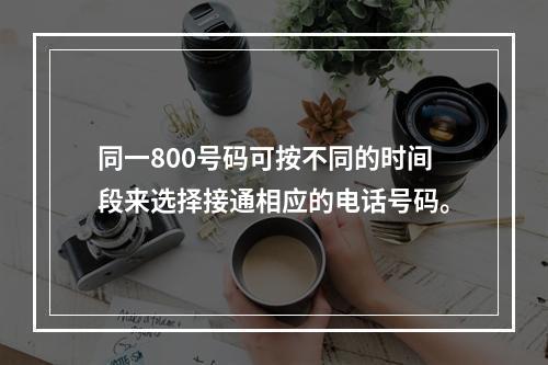 同一800号码可按不同的时间段来选择接通相应的电话号码。