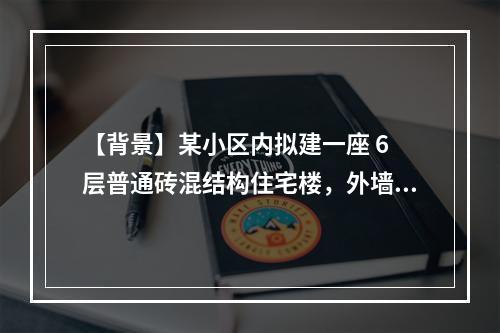 【背景】某小区内拟建一座 6 层普通砖混结构住宅楼，外墙厚